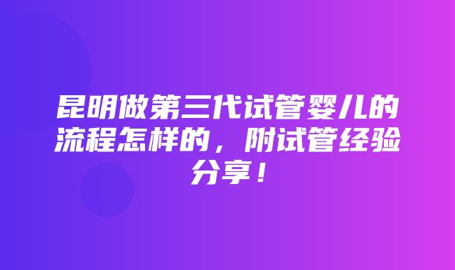 昆明做第三代试管婴儿的流程怎样的，附试管经验分享！