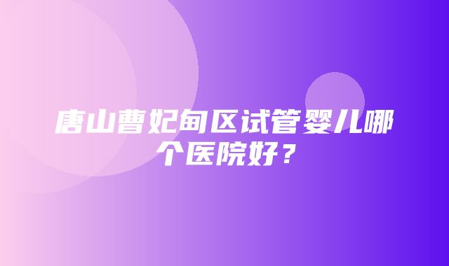 唐山曹妃甸区试管婴儿哪个医院好？