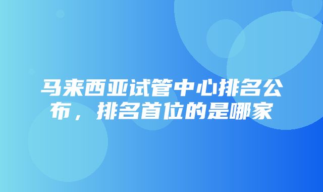 马来西亚试管中心排名公布，排名首位的是哪家