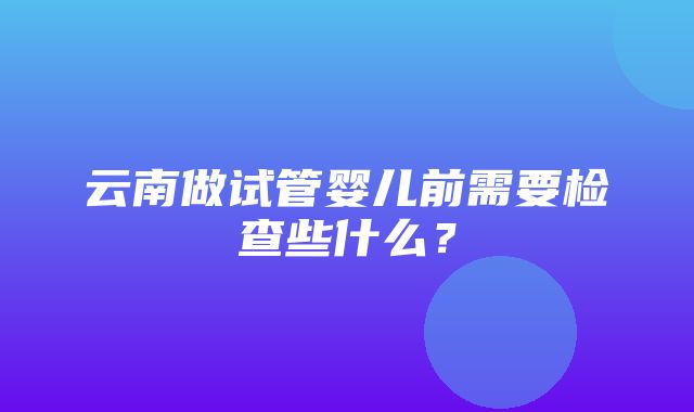 云南做试管婴儿前需要检查些什么？