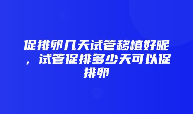 促排卵几天试管移植好呢，试管促排多少天可以促排卵