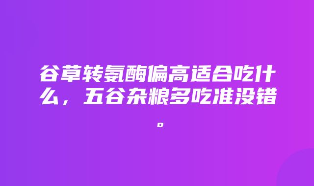 谷草转氨酶偏高适合吃什么，五谷杂粮多吃准没错。