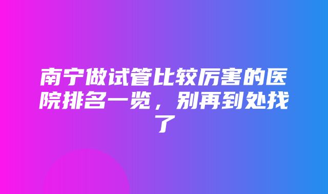 南宁做试管比较厉害的医院排名一览，别再到处找了