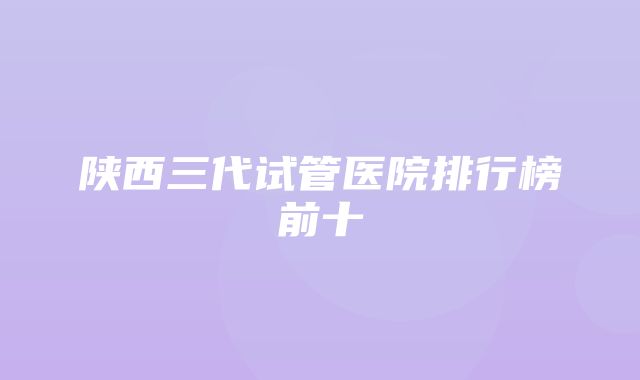 陕西三代试管医院排行榜前十