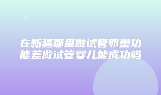 在新疆哪里做试管卵巢功能差做试管婴儿能成功吗