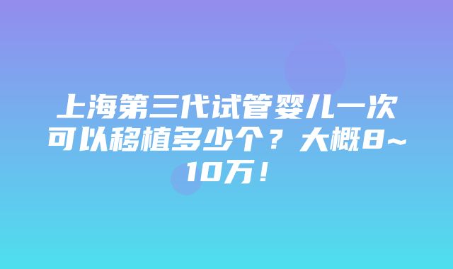 上海第三代试管婴儿一次可以移植多少个？大概8~10万！