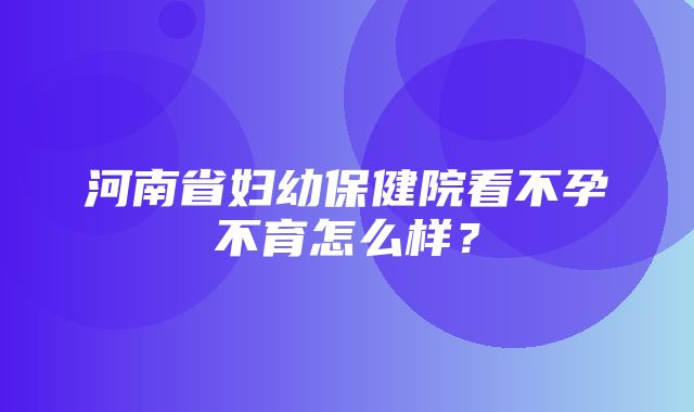 河南省妇幼保健院看不孕不育怎么样？