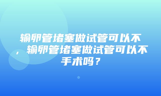 输卵管堵塞做试管可以不，输卵管堵塞做试管可以不手术吗？