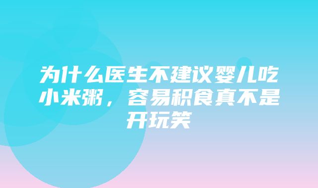 为什么医生不建议婴儿吃小米粥，容易积食真不是开玩笑