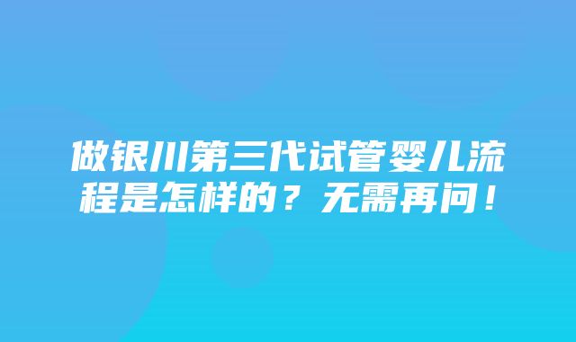 做银川第三代试管婴儿流程是怎样的？无需再问！