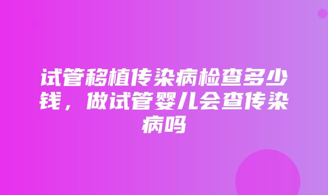 试管移植传染病检查多少钱，做试管婴儿会查传染病吗