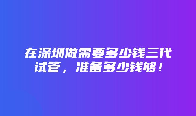 在深圳做需要多少钱三代试管，准备多少钱够！