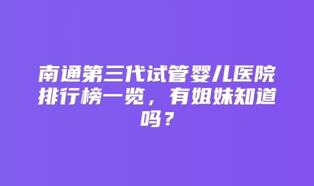 南通第三代试管婴儿医院排行榜一览，有姐妹知道吗？