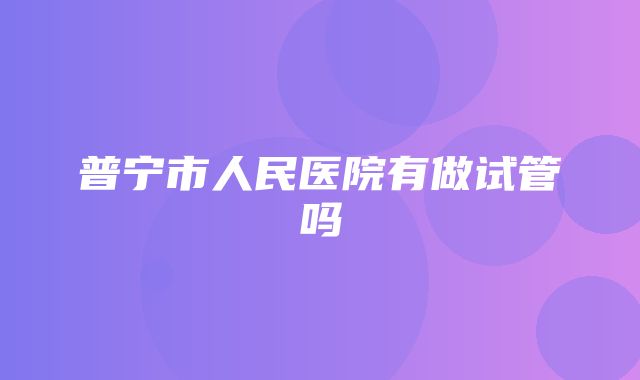 普宁市人民医院有做试管吗