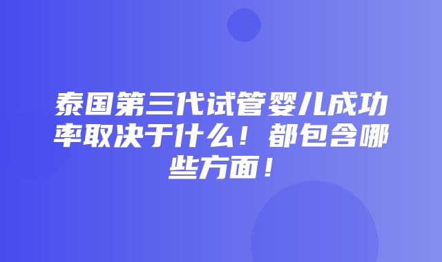 泰国第三代试管婴儿成功率取决于什么！都包含哪些方面！