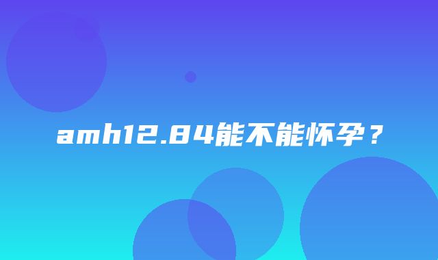 amh12.84能不能怀孕？