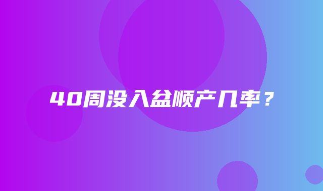 40周没入盆顺产几率？