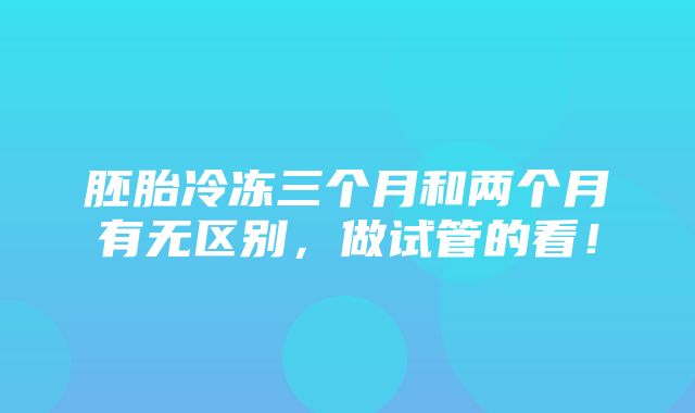 胚胎冷冻三个月和两个月有无区别，做试管的看！