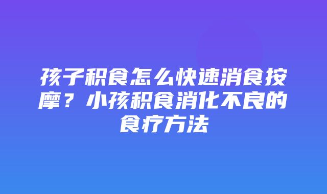 孩子积食怎么快速消食按摩？小孩积食消化不良的食疗方法