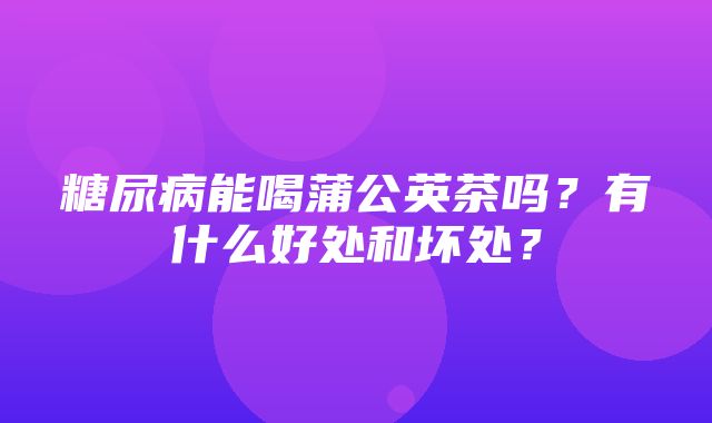 糖尿病能喝蒲公英茶吗？有什么好处和坏处？