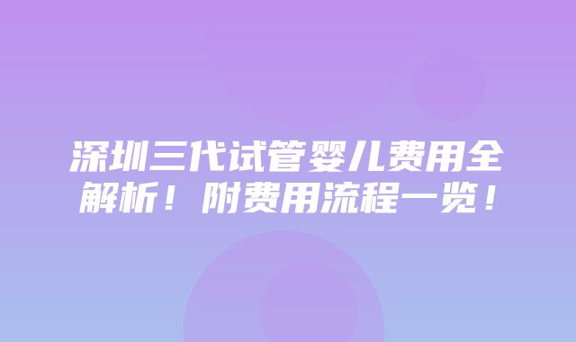 深圳三代试管婴儿费用全解析！附费用流程一览！