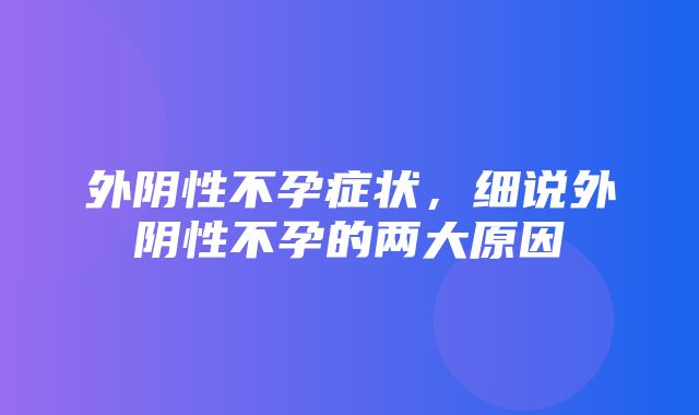 外阴性不孕症状，细说外阴性不孕的两大原因