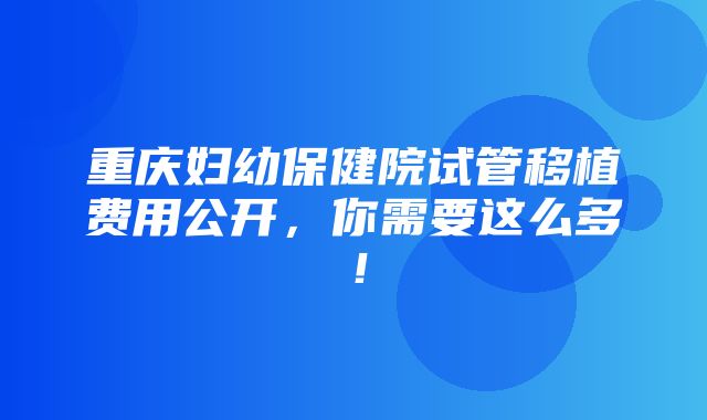 重庆妇幼保健院试管移植费用公开，你需要这么多！