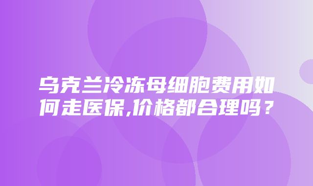 乌克兰冷冻母细胞费用如何走医保,价格都合理吗？