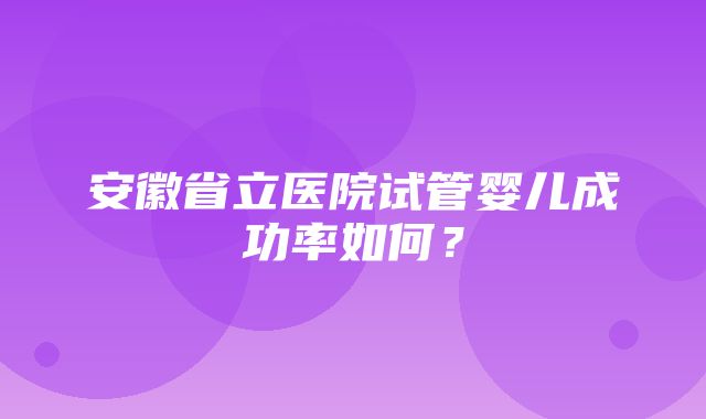 安徽省立医院试管婴儿成功率如何？