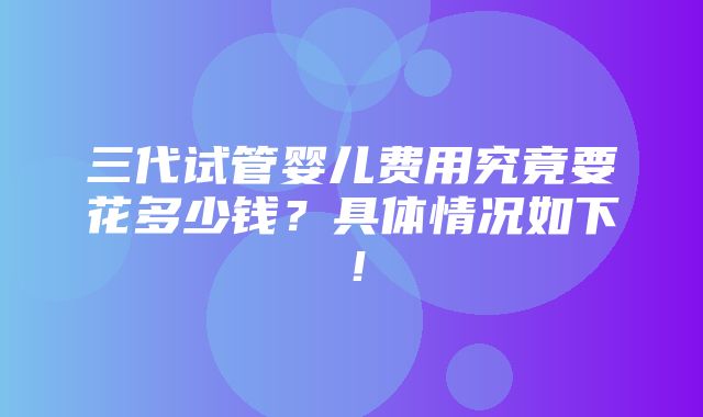 三代试管婴儿费用究竟要花多少钱？具体情况如下！