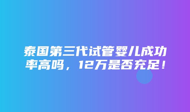 泰国第三代试管婴儿成功率高吗，12万是否充足！