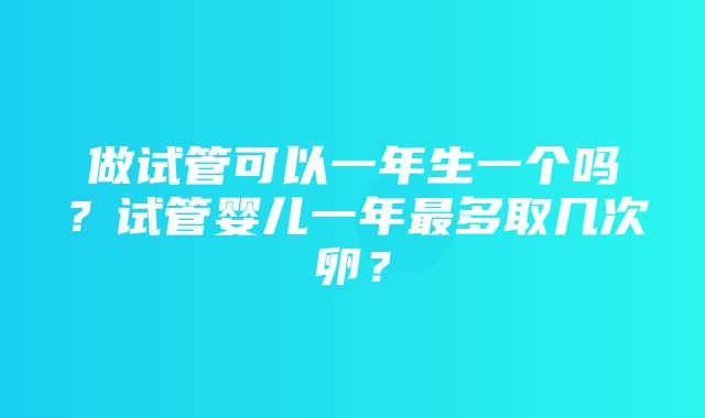 做试管可以一年生一个吗？试管婴儿一年最多取几次卵？