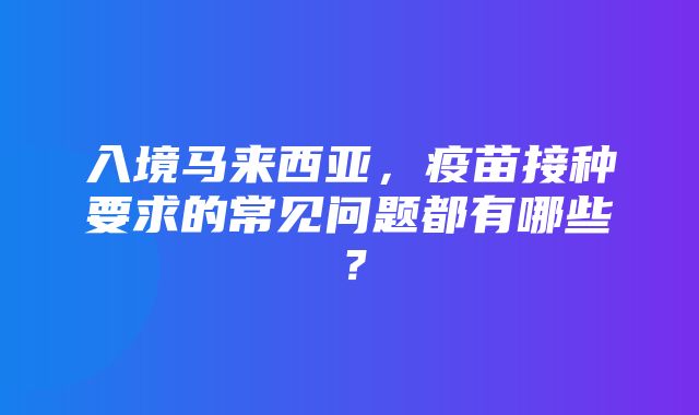 入境马来西亚，疫苗接种要求的常见问题都有哪些？