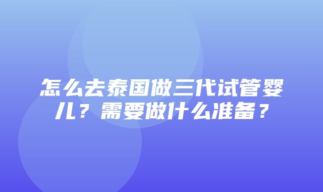 怎么去泰国做三代试管婴儿？需要做什么准备？