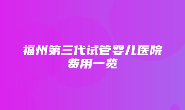 福州第三代试管婴儿医院费用一览