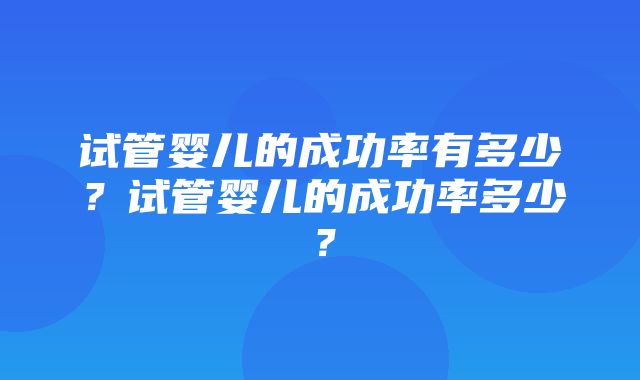 试管婴儿的成功率有多少？试管婴儿的成功率多少？