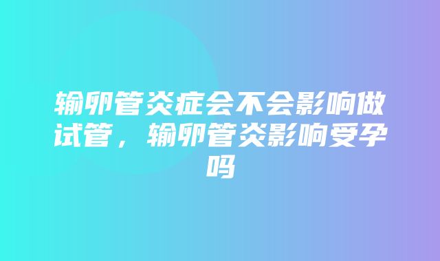 输卵管炎症会不会影响做试管，输卵管炎影响受孕吗