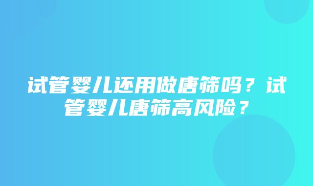 试管婴儿还用做唐筛吗？试管婴儿唐筛高风险？