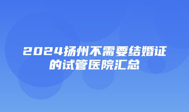 2024扬州不需要结婚证的试管医院汇总