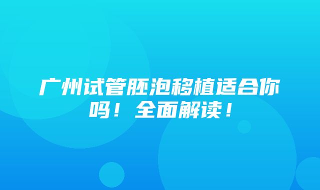 广州试管胚泡移植适合你吗！全面解读！