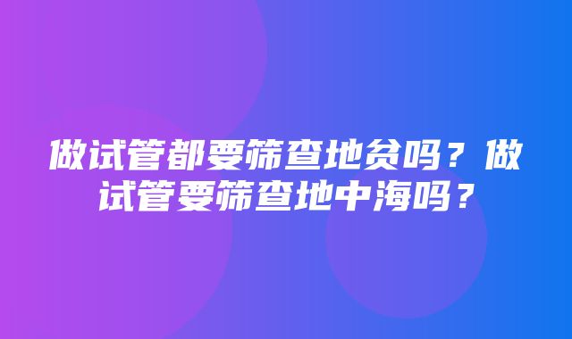 做试管都要筛查地贫吗？做试管要筛查地中海吗？