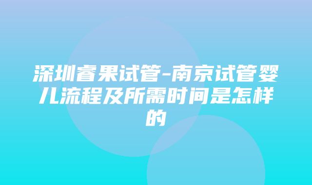 深圳睿果试管-南京试管婴儿流程及所需时间是怎样的