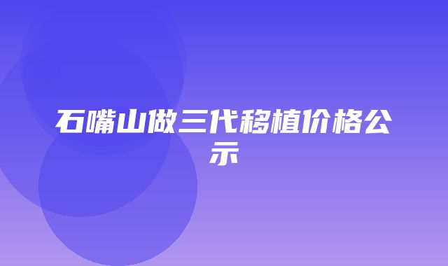 石嘴山做三代移植价格公示