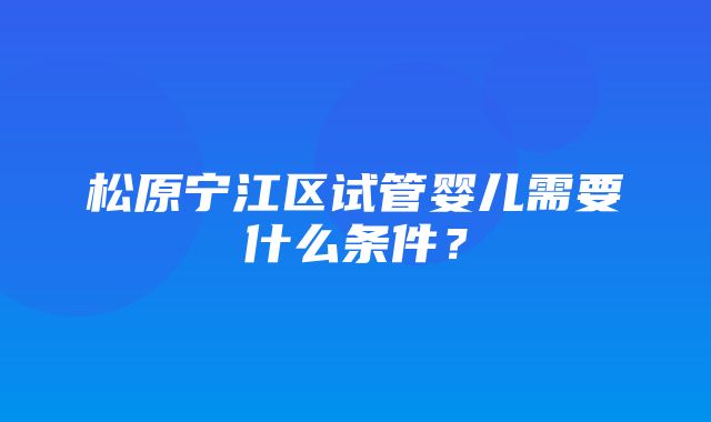 松原宁江区试管婴儿需要什么条件？