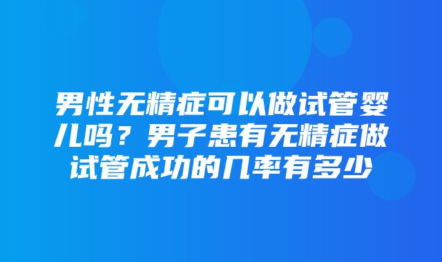 男性无精症可以做试管婴儿吗？男子患有无精症做试管成功的几率有多少