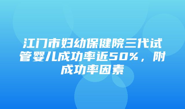 江门市妇幼保健院三代试管婴儿成功率近50%，附成功率因素