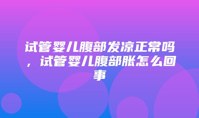 试管婴儿腹部发凉正常吗，试管婴儿腹部胀怎么回事