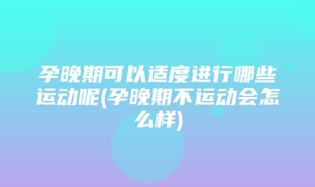 孕晚期可以适度进行哪些运动呢(孕晚期不运动会怎么样)