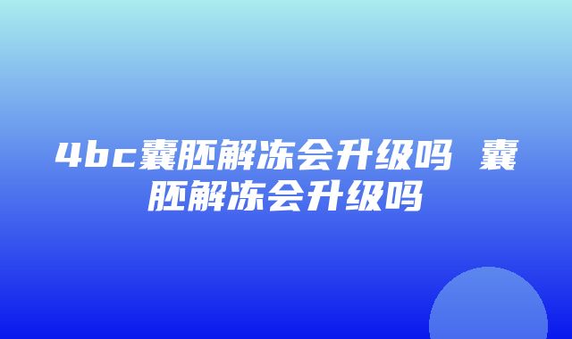 4bc囊胚解冻会升级吗 囊胚解冻会升级吗