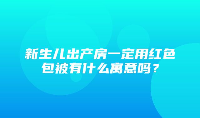 新生儿出产房一定用红色包被有什么寓意吗？